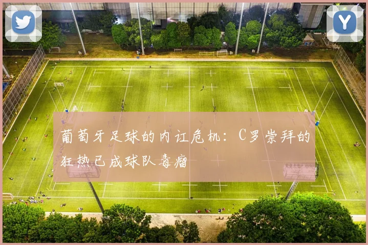 葡萄牙足球的内讧危机：C罗崇拜的狂热已成球队毒瘤