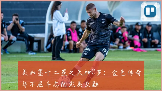 美加墨十二星之天神C罗：金色传奇与不屈斗志的完美交融
