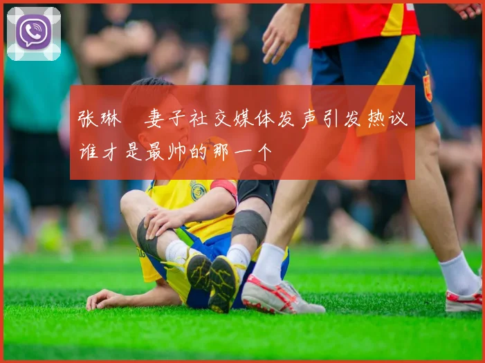 张琳芃妻子社交媒体发声引发热议谁才是最帅的那一个