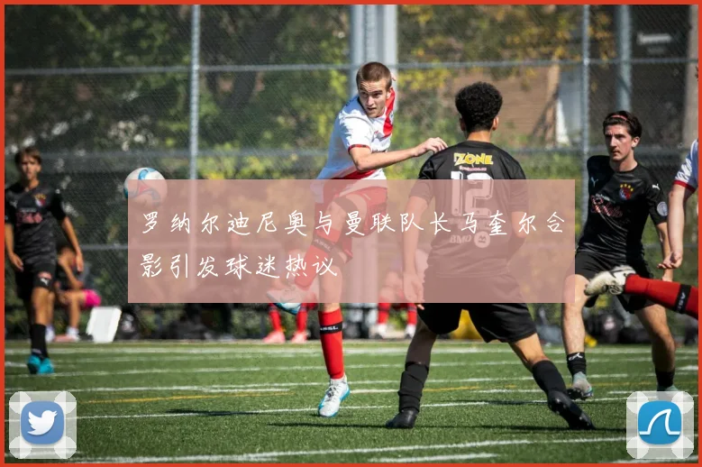 罗纳尔迪尼奥与曼联队长马奎尔合影引发球迷热议