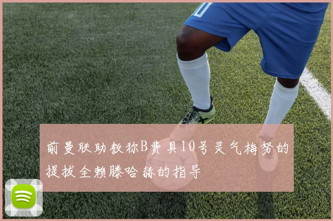 前曼联助教称B费具10号灵气梅努的提拔全赖滕哈赫的指导