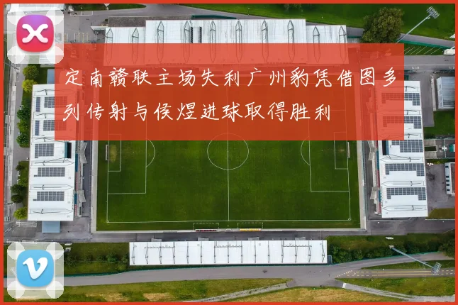 定南赣联主场失利广州豹凭借图多列传射与侯煜进球取得胜利