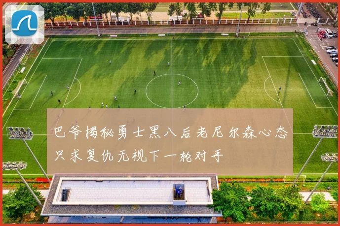 巴爷揭秘勇士黑八后老尼尔森心态只求复仇无视下一轮对手