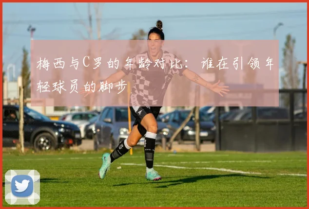 梅西与C罗的年龄对比：谁在引领年轻球员的脚步
