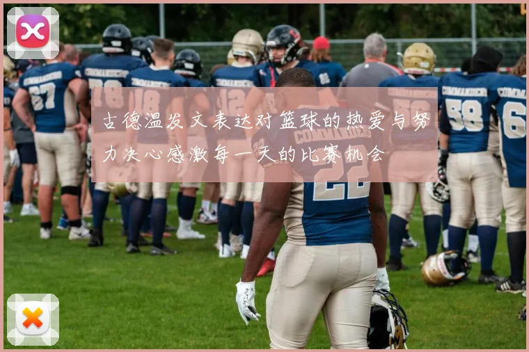 古德温发文表达对篮球的热爱与努力决心感激每一天的比赛机会