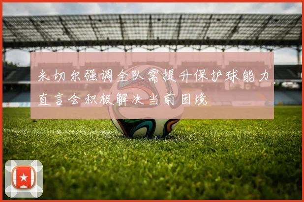 米切尔强调全队需提升保护球能力直言会积极解决当前困境