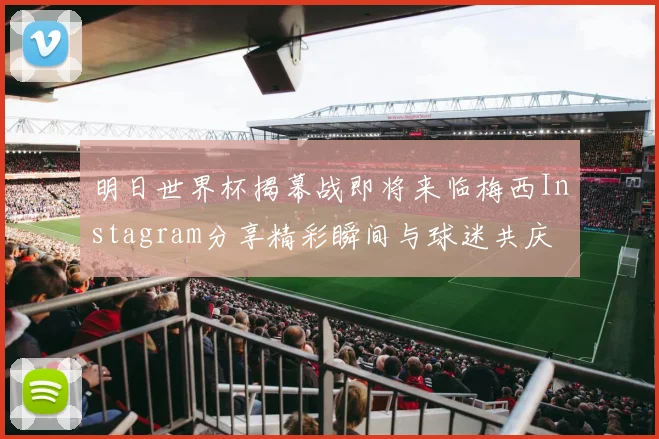 明日世界杯揭幕战即将来临梅西Instagram分享精彩瞬间与球迷共庆