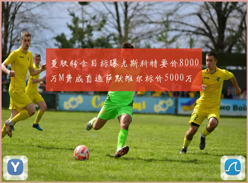 曼联转会目标曝光斯科特要价8000万M费成首选萨默维尔标价5000万