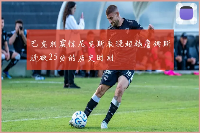 巴克利震惊尼克斯表现超越詹姆斯连砍25分的历史时刻