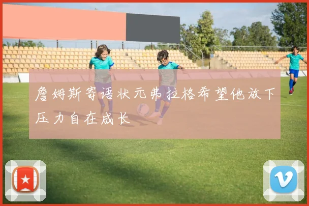 詹姆斯寄语状元弗拉格希望他放下压力自在成长