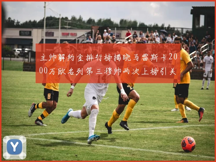 主帅解约金排行榜揭晓马雷斯卡2000万欧名列第三穆帅两次上榜引关注