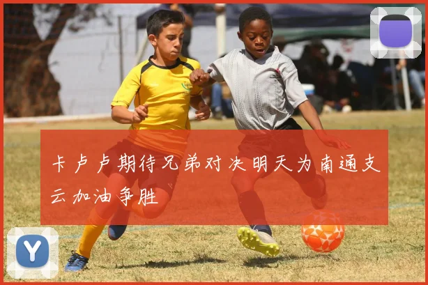 卡卢卢期待兄弟对决明天为南通支云加油争胜