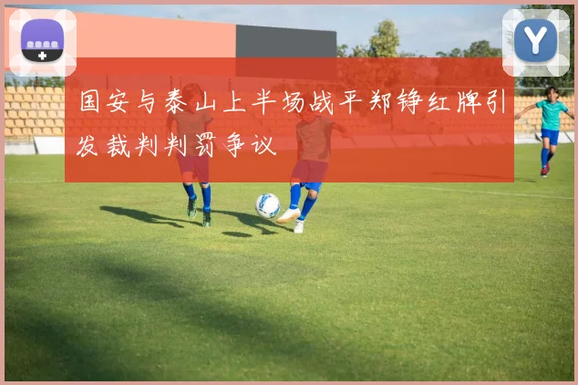 国安与泰山上半场战平郑铮红牌引发裁判判罚争议