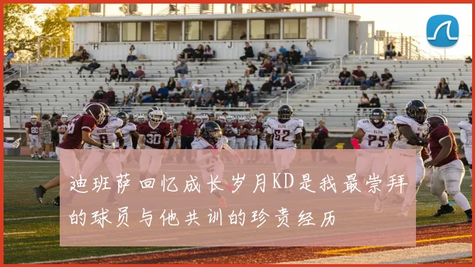 迪班萨回忆成长岁月KD是我最崇拜的球员与他共训的珍贵经历