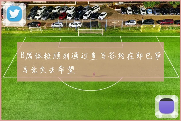 B席体检顺利通过皇马签约在即巴萨马竞失去希望
