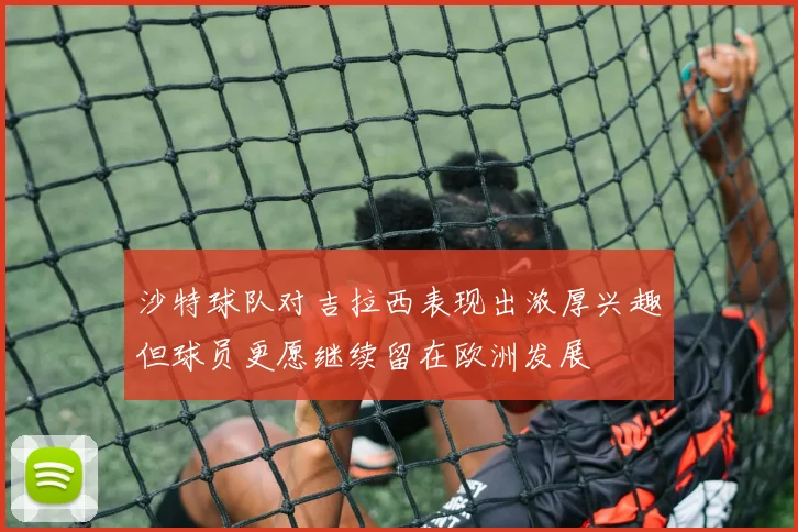 沙特球队对吉拉西表现出浓厚兴趣但球员更愿继续留在欧洲发展