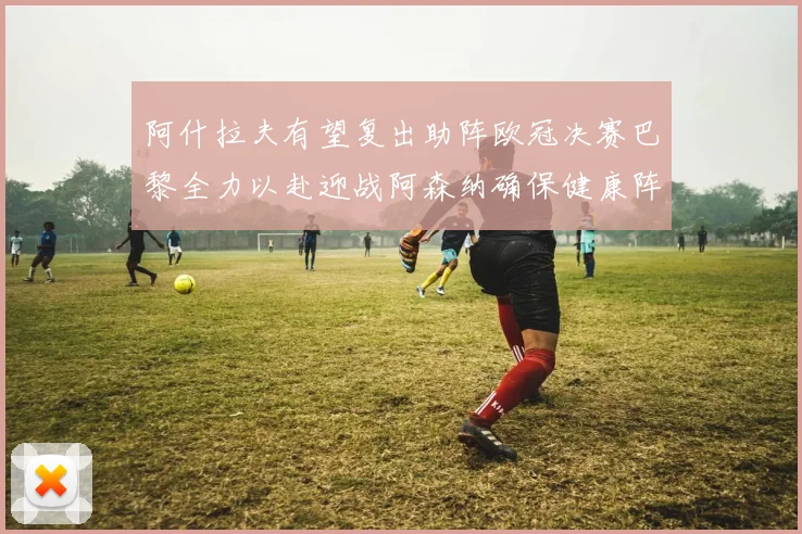 阿什拉夫有望复出助阵欧冠决赛巴黎全力以赴迎战阿森纳确保健康阵容
