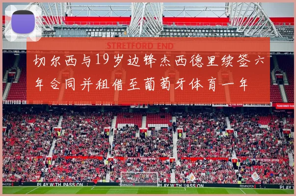 切尔西与19岁边锋杰西德里续签六年合同并租借至葡萄牙体育一年
